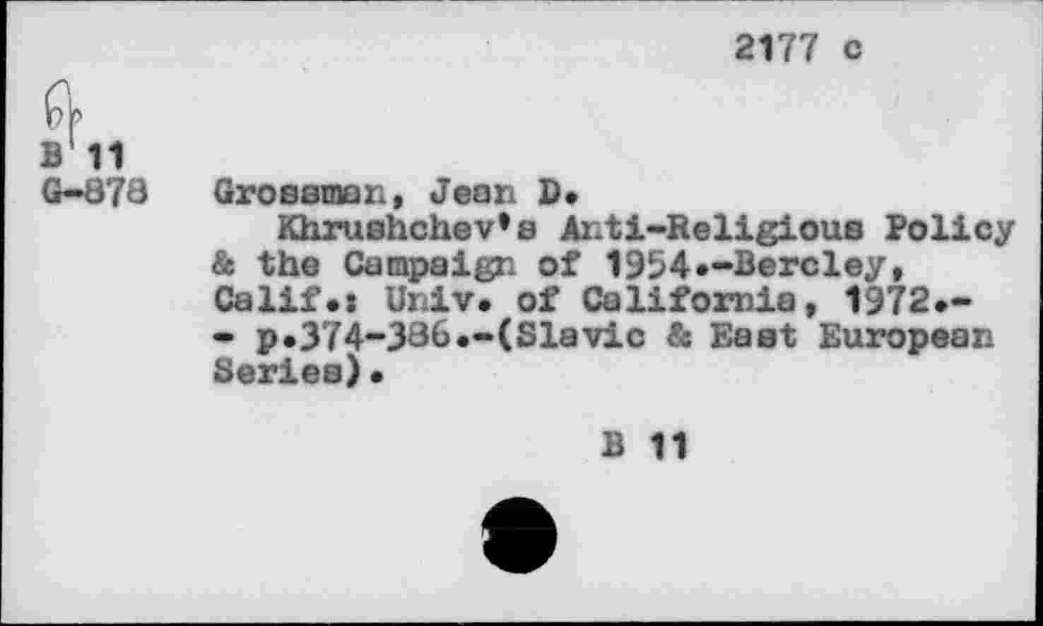 ﻿2177 c
ft
b'h
G-878 Grossman, Jean 0»
Khrushchev’s Anti-Religious Policy
& the Campaign of 1954.-Bercley, Calif.» Univ, of California, 1972.-- p.374-386.-(Slavic & East European Series)•
B 11